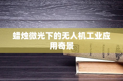 蜡烛微光下的无人机工业应用奇景