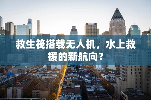 救生筏搭载无人机，水上救援的新航向？