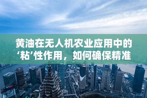 黄油在无人机农业应用中的‘粘’性作用，如何确保精准施用？