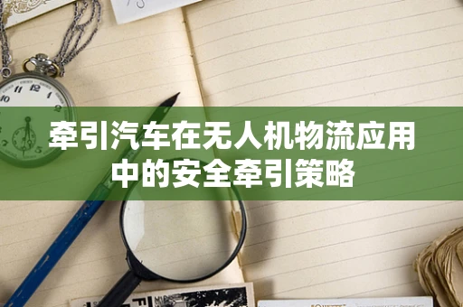 牵引汽车在无人机物流应用中的安全牵引策略
