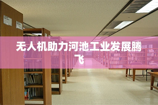 无人机助力河池工业发展腾飞