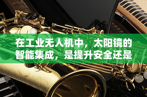 在工业无人机中，太阳镜的智能集成，是提升安全还是多余之举？