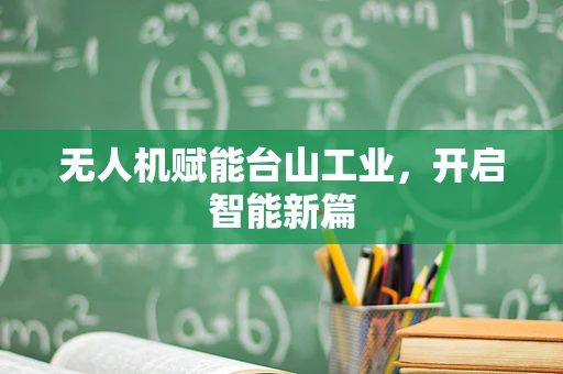 无人机赋能台山工业，开启智能新篇