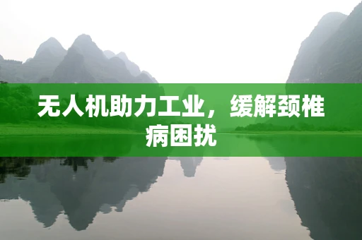 无人机助力工业，缓解颈椎病困扰