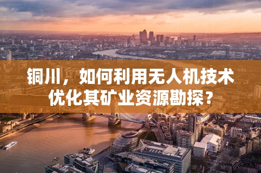 铜川，如何利用无人机技术优化其矿业资源勘探？
