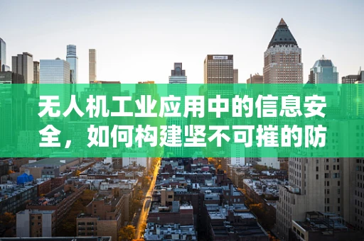 无人机工业应用中的信息安全，如何构建坚不可摧的防护网？