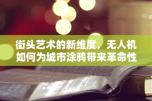 街头艺术的新维度，无人机如何为城市涂鸦带来革命性变化？