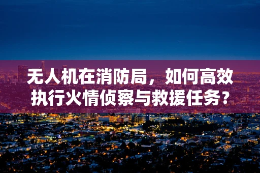 无人机在消防局，如何高效执行火情侦察与救援任务？