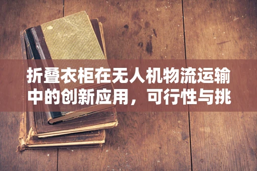 折叠衣柜在无人机物流运输中的创新应用，可行性与挑战何在？