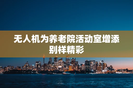 无人机为养老院活动室增添别样精彩