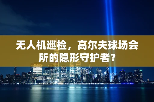 无人机巡检，高尔夫球场会所的隐形守护者？