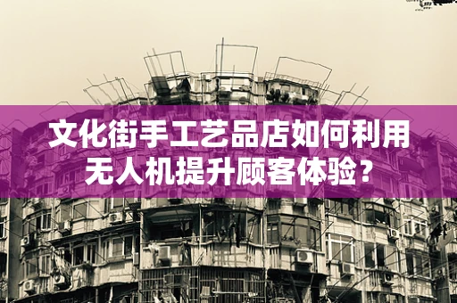 文化街手工艺品店如何利用无人机提升顾客体验？