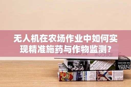 无人机在农场作业中如何实现精准施药与作物监测？
