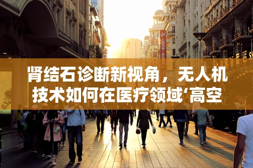 肾结石诊断新视角，无人机技术如何在医疗领域‘高空’助力？