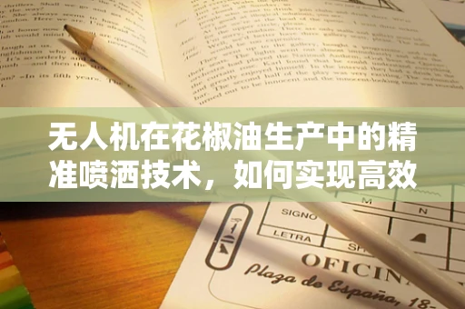 无人机在花椒油生产中的精准喷洒技术，如何实现高效与均匀？