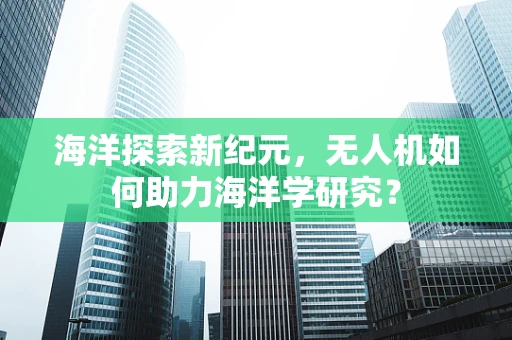 海洋探索新纪元，无人机如何助力海洋学研究？
