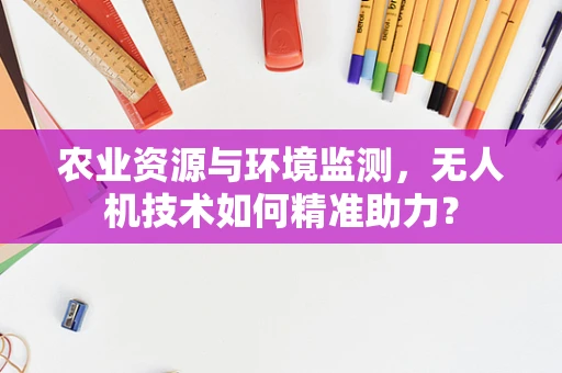 农业资源与环境监测，无人机技术如何精准助力？