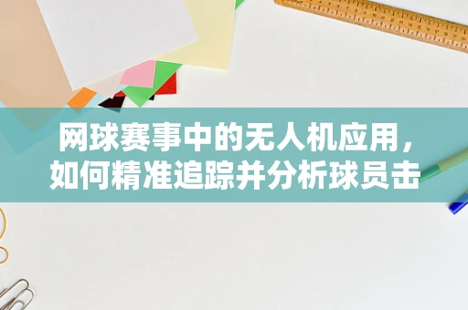 网球赛事中的无人机应用，如何精准追踪并分析球员击球轨迹？
