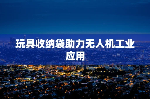 玩具收纳袋助力无人机工业应用