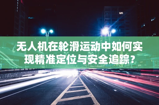 无人机在轮滑运动中如何实现精准定位与安全追踪？