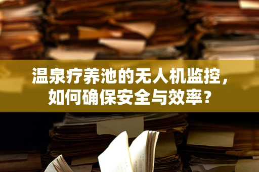 温泉疗养池的无人机监控，如何确保安全与效率？