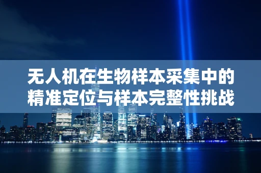 无人机在生物样本采集中的精准定位与样本完整性挑战