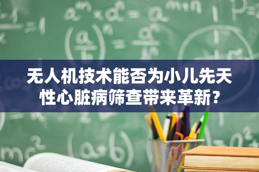 无人机技术能否为小儿先天性心脏病筛查带来革新？