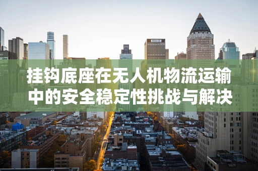 挂钩底座在无人机物流运输中的安全稳定性挑战与解决方案
