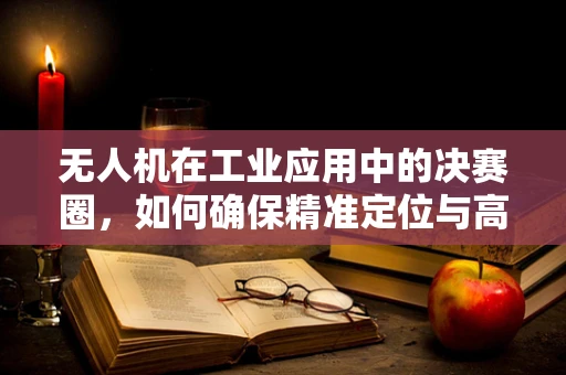 无人机在工业应用中的决赛圈，如何确保精准定位与高效任务执行？