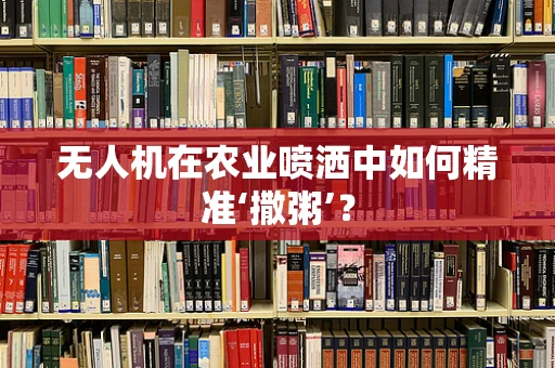 无人机在农业喷洒中如何精准‘撒粥’？