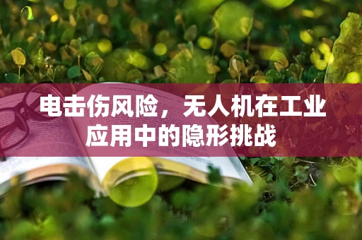 电击伤风险，无人机在工业应用中的隐形挑战