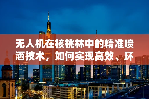 无人机在核桃林中的精准喷洒技术，如何实现高效、环保的农药施用？