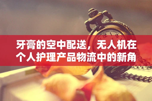 牙膏的空中配送，无人机在个人护理产品物流中的新角色？