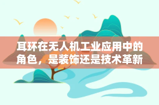 耳环在无人机工业应用中的角色，是装饰还是技术革新？
