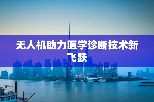 无人机助力医学诊断技术新飞跃