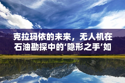 克拉玛依的未来，无人机在石油勘探中的‘隐形之手’如何助力？