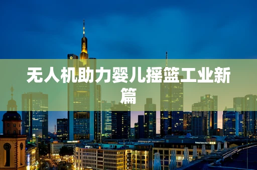 无人机助力婴儿摇篮工业新篇