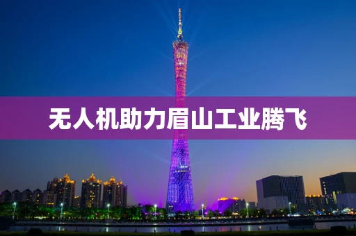 无人机助力眉山工业腾飞