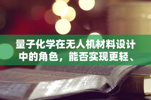 量子化学在无人机材料设计中的角色，能否实现更轻、更强的飞行器？