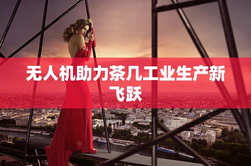 无人机助力茶几工业生产新飞跃