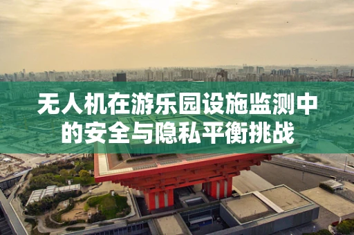 无人机在游乐园设施监测中的安全与隐私平衡挑战