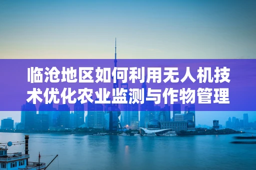 临沧地区如何利用无人机技术优化农业监测与作物管理？