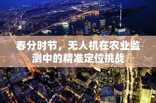 春分时节，无人机在农业监测中的精准定位挑战
