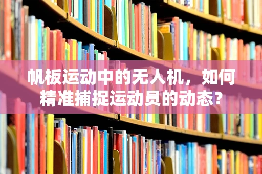 帆板运动中的无人机，如何精准捕捉运动员的动态？