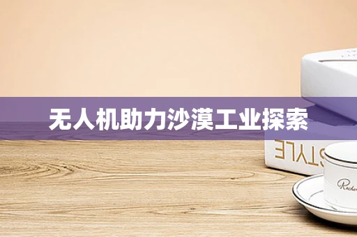 无人机助力沙漠工业探索