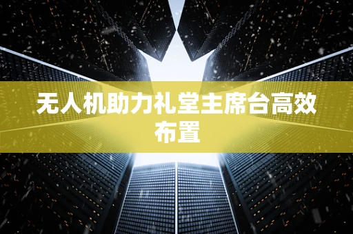 无人机助力礼堂主席台高效布置