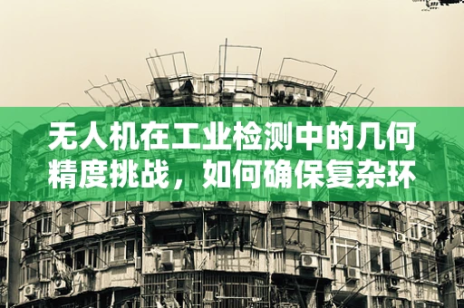 无人机在工业检测中的几何精度挑战，如何确保复杂环境下的精准定位？