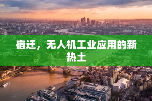 宿迁，无人机工业应用的新热土