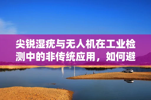 尖锐湿疣与无人机在工业检测中的非传统应用，如何避免交叉感染风险？