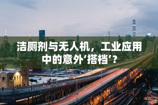 洁厕剂与无人机，工业应用中的意外‘搭档’？